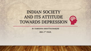 INDIAN SOCIETY
AND ITS ATTITUDE
TOWARDS DEPRESSION
BY TAMANNA BHATTACHARJEE
BBA 1ST YEAR.
 