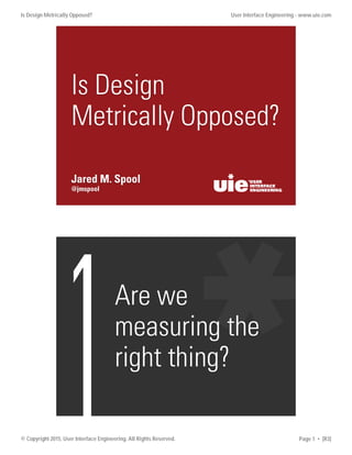 @jmspool
Jared M. Spool
Is Design
Metrically Opposed?
1Are we
measuring the
right thing?
Is Design Metrically Opposed? User Interface Engineering - www.uie.com
© Copyright 2015, User Interface Engineering. All Rights Reserved. Page 1 • [R3]
 