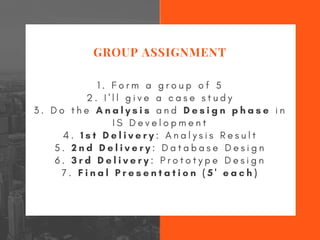 OPEN HOUSE ON
MAY 3, 2019
1 . F o r m a g r o u p o f 5
2 . I ' l l g i v e a c a s e s t u d y
3 . D o t h e A n a l y s i s a n d D e s i g n p h a s e i n
I S D e v e l o p m e n t
4 . 1 s t D e l i v e r y : A n a l y s i s R e s u l t
5 . 2 n d D e l i v e r y : D a t a b a s e D e s i g n
6 . 3 r d D e l i v e r y : P r o t o t y p e D e s i g n
7 . F i n a l P r e s e n t a t i o n ( 5 ' e a c h )
GROUP ASSIGNMENT
 