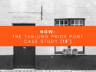 N O W :
T H E T A N J U N G P R I O K P O R T
C A S E S T U D Y ( 1 5 ' )
 