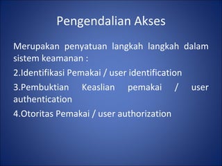 Pengendalian Akses Merupakan penyatuan langkah langkah dalam sistem keamanan : Identifikasi Pemakai / user identification Pembuktian Keaslian pemakai / user authentication Otoritas Pemakai / user authorization 
