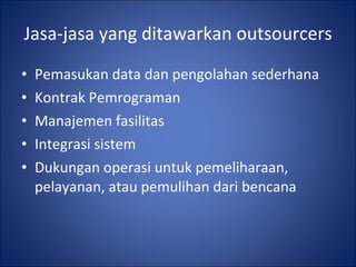Jasa-jasa yang ditawarkan outsourcers Pemasukan data dan pengolahan sederhana Kontrak Pemrograman Manajemen fasilitas Integrasi sistem Dukungan operasi untuk pemeliharaan, pelayanan, atau pemulihan dari bencana 