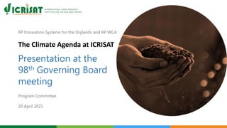 RP Innovation Systems for the Drylands and RP WCA
The Climate Agenda at ICRISAT
Presentation at the
98th Governing Board
meeting
Program Committee
20 April 2021
 