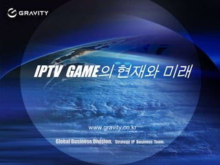 IPTV GAME의 현재와 미래 www.gravity.co.kr Global Business Division.   Strategy  IP  Business  Team. 