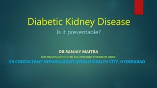 Diabetic Kidney Disease
Is it preventable?
DR.SANJAY MAITRA
MD,DM(PGI,CHD),CLIN.FELLOWSHIP TORONTO UNIV.
SR.CONSULTANT NEPHROLOGIST,APOLLO HEALTH CITY, HYDERABAD
 