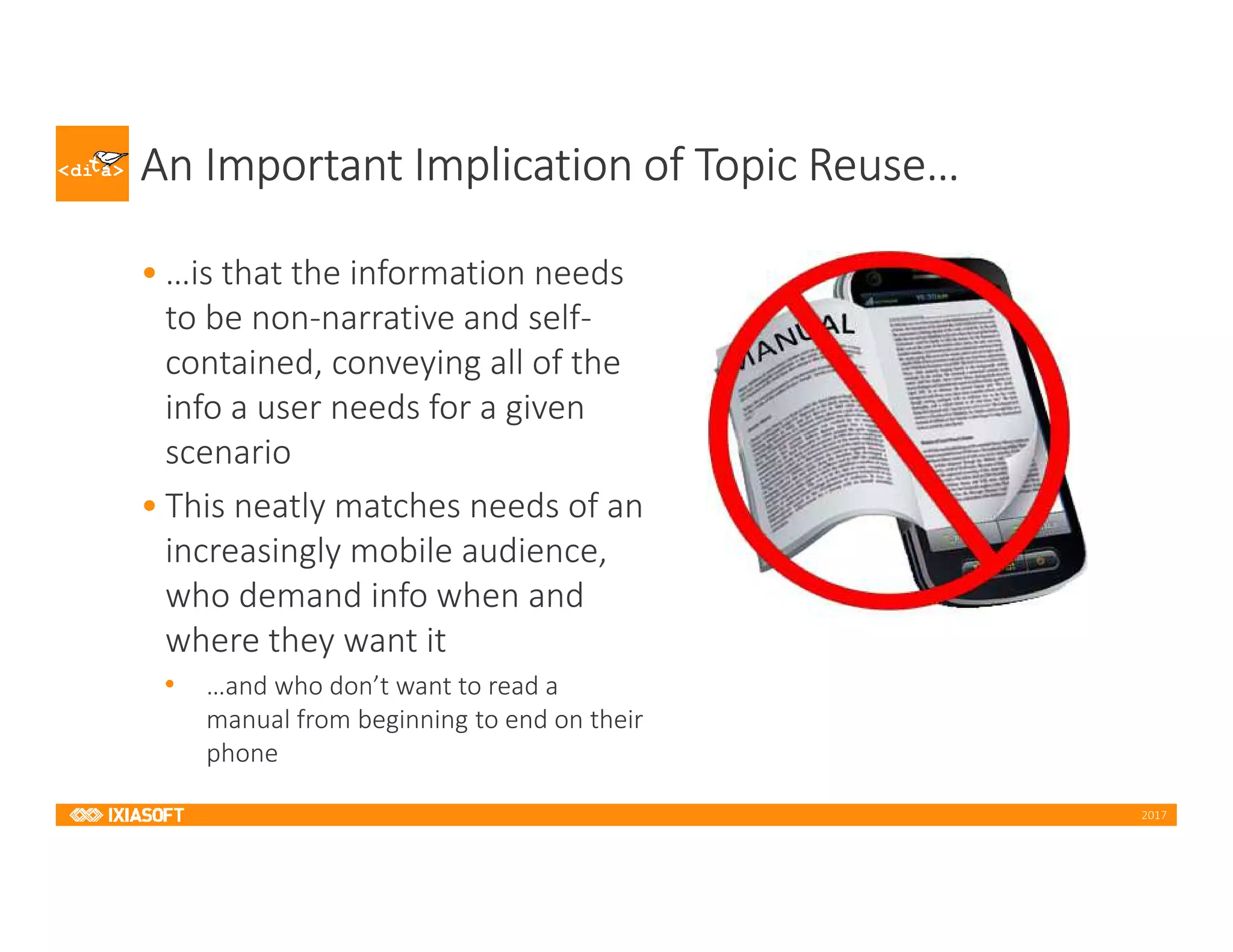 2017
An Important Implication of Topic Reuse…
• …is that the information needs
to be non-narrative and self-
contained, conveying all of the
info a user needs for a given
scenario
• This neatly matches needs of an
increasingly mobile audience,
who demand info when and
where they want it
• …and who don’t want to read a
manual from beginning to end on their
phone
 