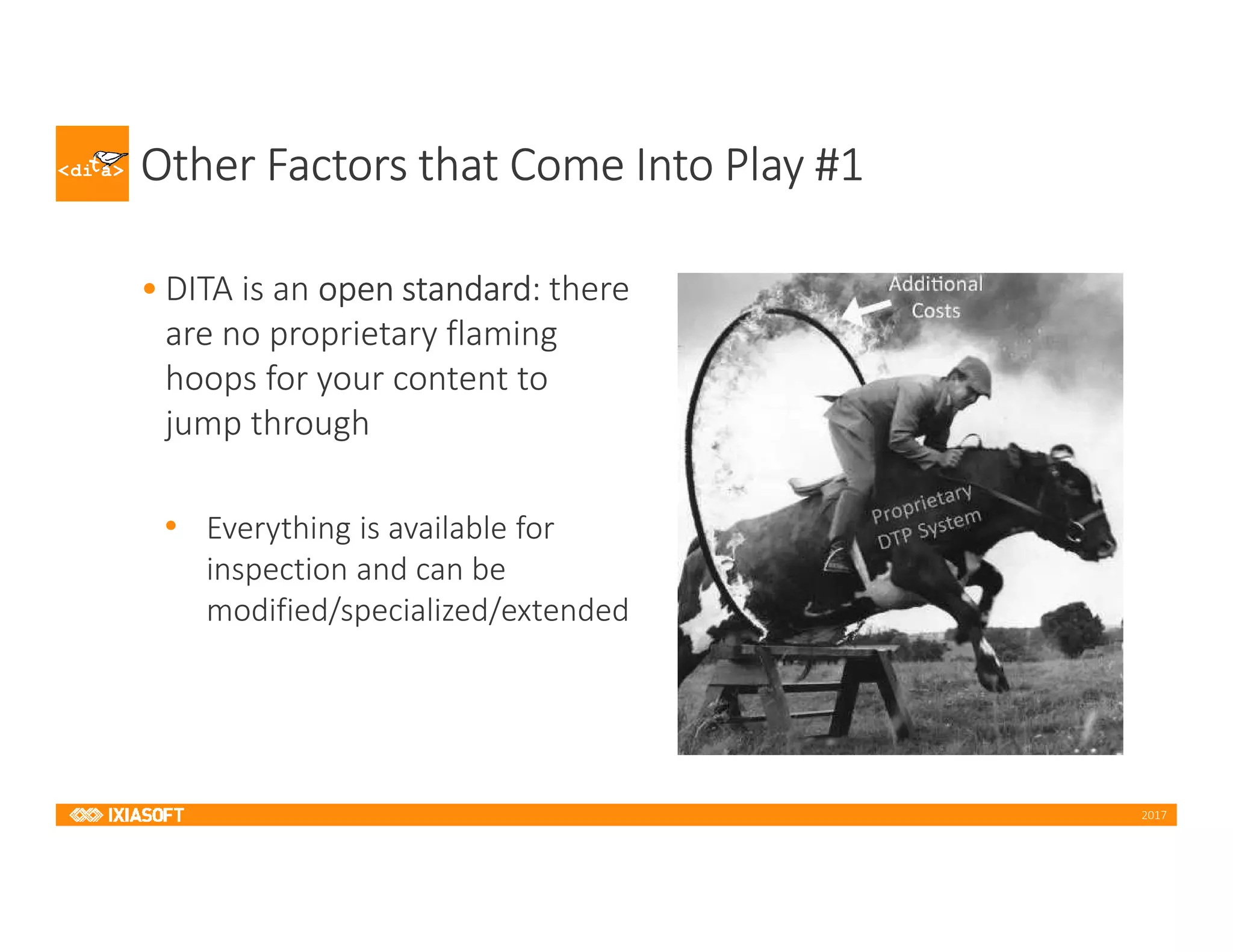2017
Other Factors that Come Into Play #1
• DITA is an open standard: there
are no proprietary flaming
hoops for your content to
jump through
• Everything is available for
inspection and can be
modified/specialized/extended
 