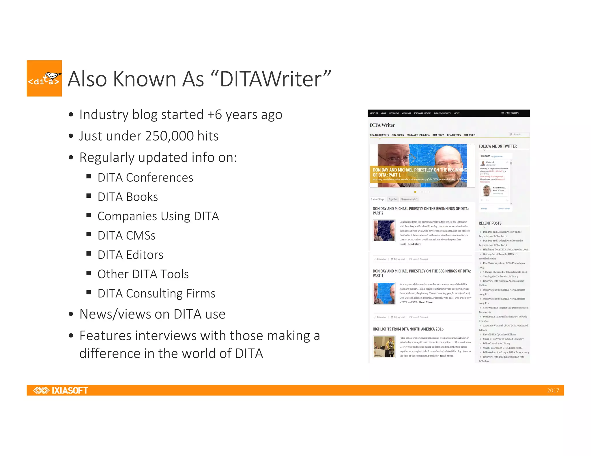 2017
Also Known As “DITAWriter”
• Industry blog started +6 years ago
• Just under 250,000 hits
• Regularly updated info on:
DITA Conferences
DITA Books
Companies Using DITA
DITA CMSs
DITA Editors
Other DITA Tools
DITA Consulting Firms
• News/views on DITA use
• Features interviews with those making a
difference in the world of DITA
 