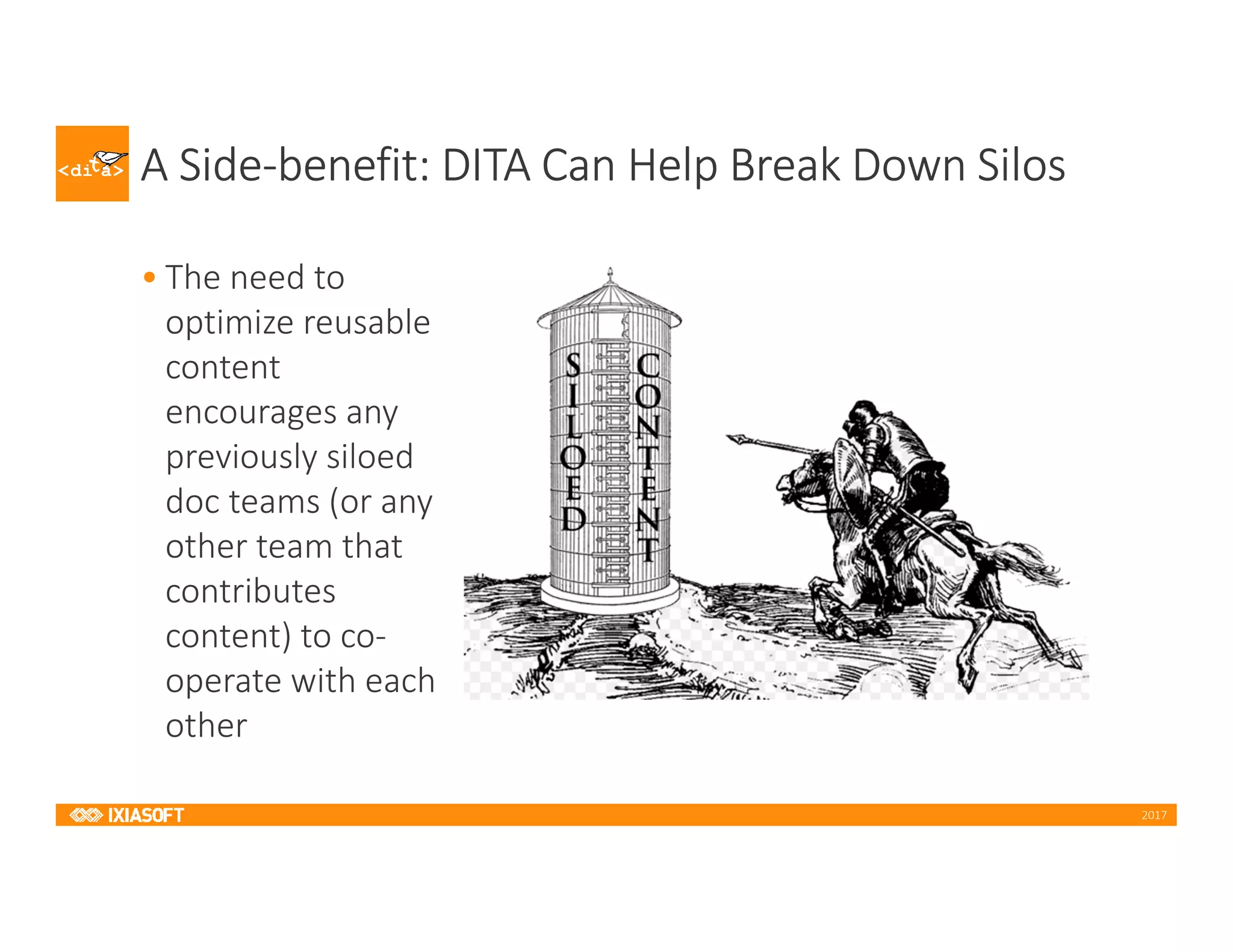 2017
A Side-benefit: DITA Can Help Break Down Silos
• The need to
optimize reusable
content
encourages any
previously siloed
doc teams (or any
other team that
contributes
content) to co-
operate with each
other
 
