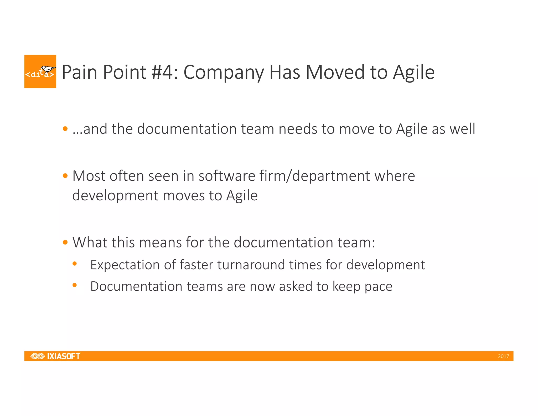 2017
Pain Point #4: Company Has Moved to Agile
• …and the documentation team needs to move to Agile as well
• Most often seen in software firm/department where
development moves to Agile
• What this means for the documentation team:
• Expectation of faster turnaround times for development
• Documentation teams are now asked to keep pace
 