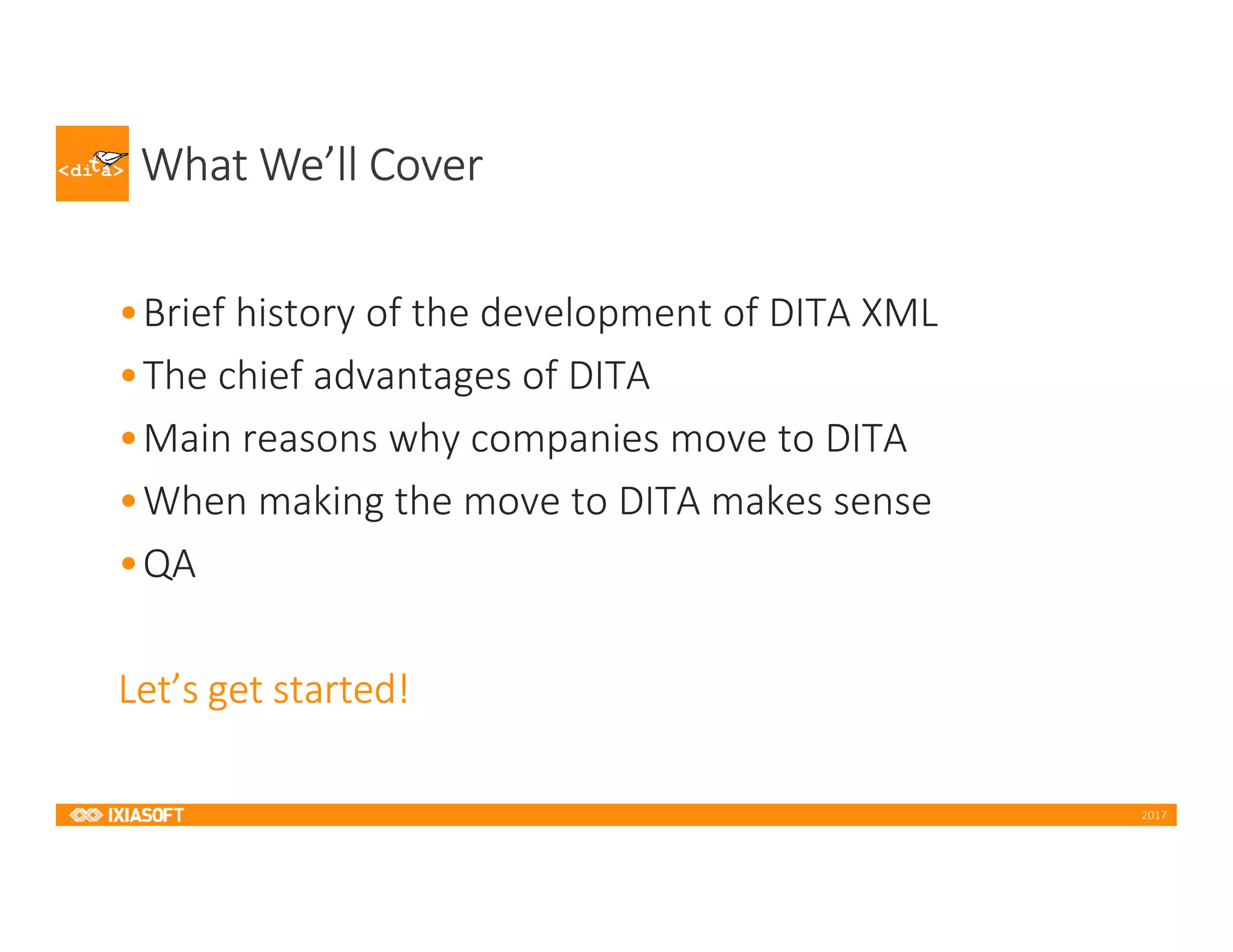 2017
What We’ll Cover
•Brief history of the development of DITA XML
•The chief advantages of DITA
•Main reasons why companies move to DITA
•When making the move to DITA makes sense
•QA
Let’s get started!
 