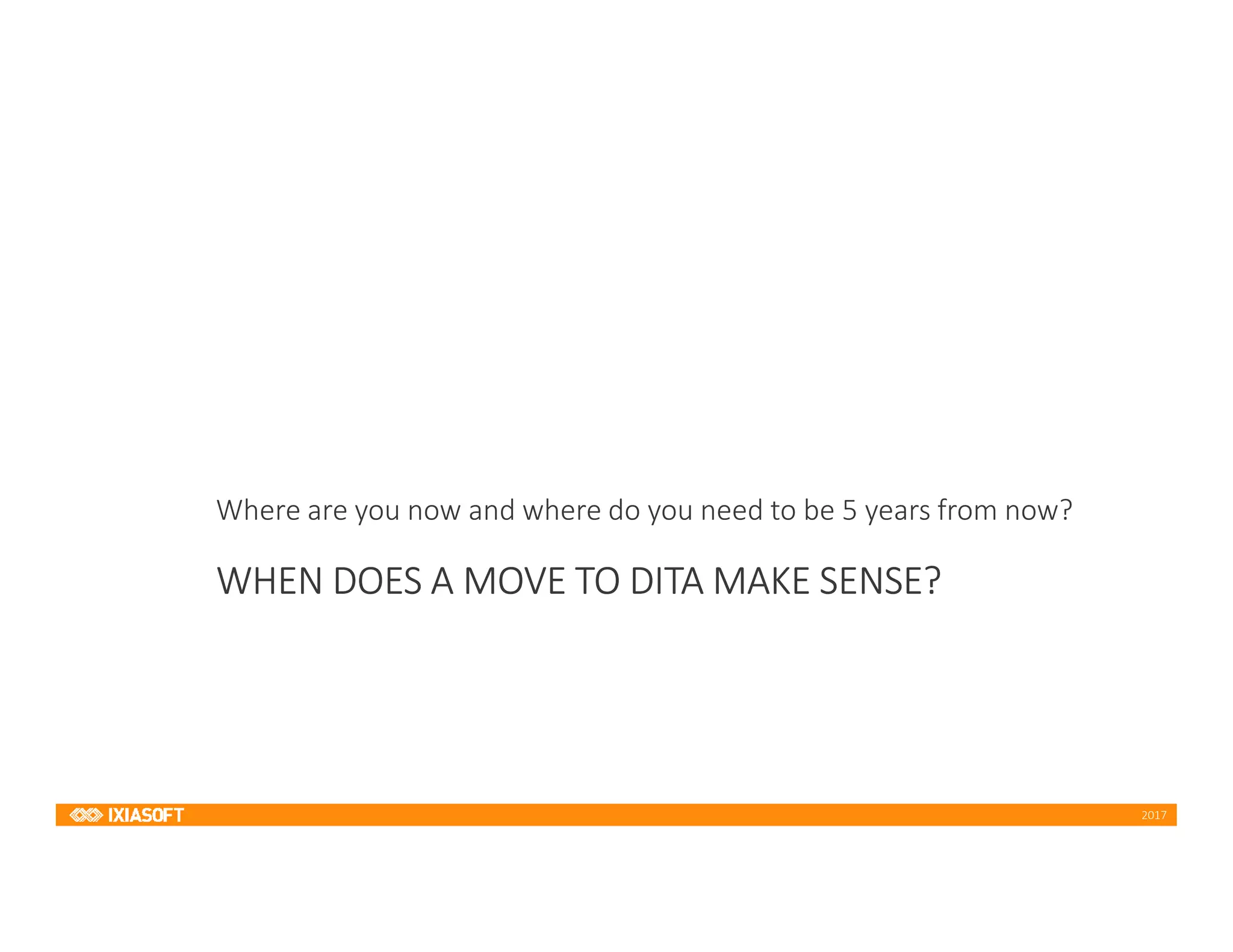 2017
WHEN DOES A MOVE TO DITA MAKE SENSE?
Where are you now and where do you need to be 5 years from now?
 
