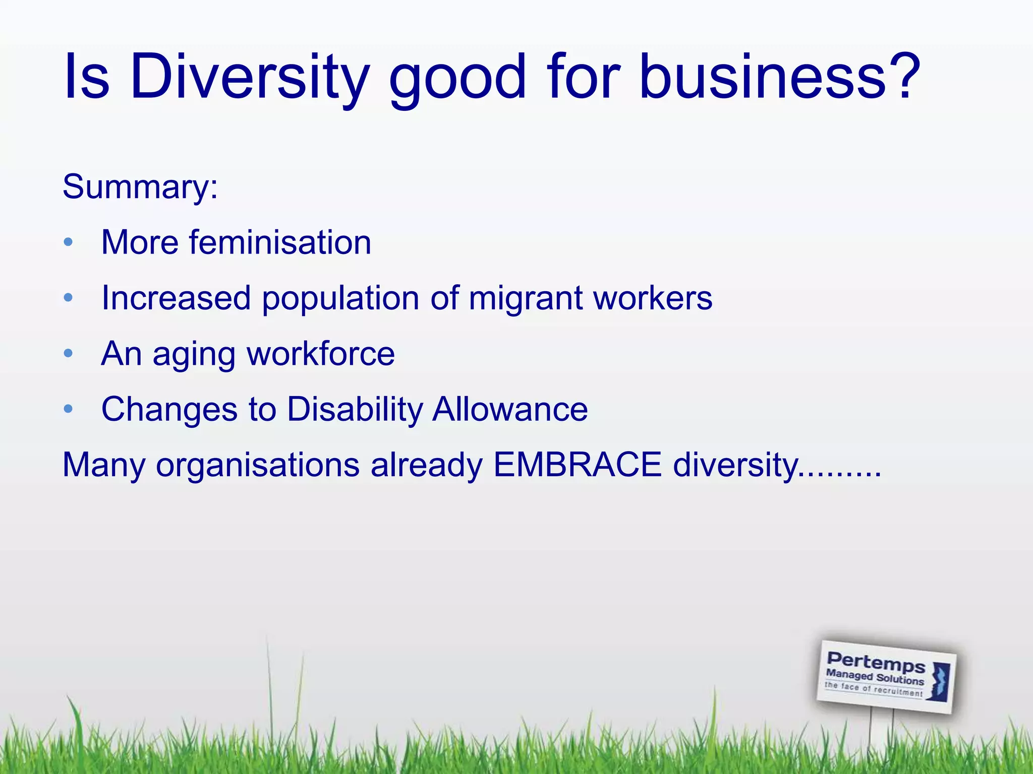 Is Diversity good for business?
Summary:
• More feminisation
• Increased population of migrant workers
• An aging workforce
• Changes to Disability Allowance
Many organisations already EMBRACE diversity.........
 