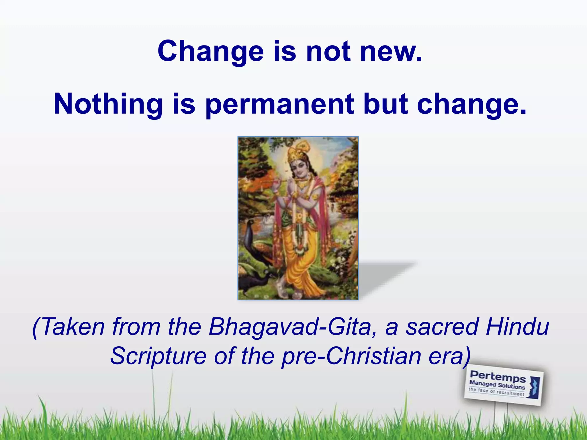 Change is not new.
Nothing is permanent but change.
(Taken from the Bhagavad-Gita, a sacred Hindu
Scripture of the pre-Christian era)
 