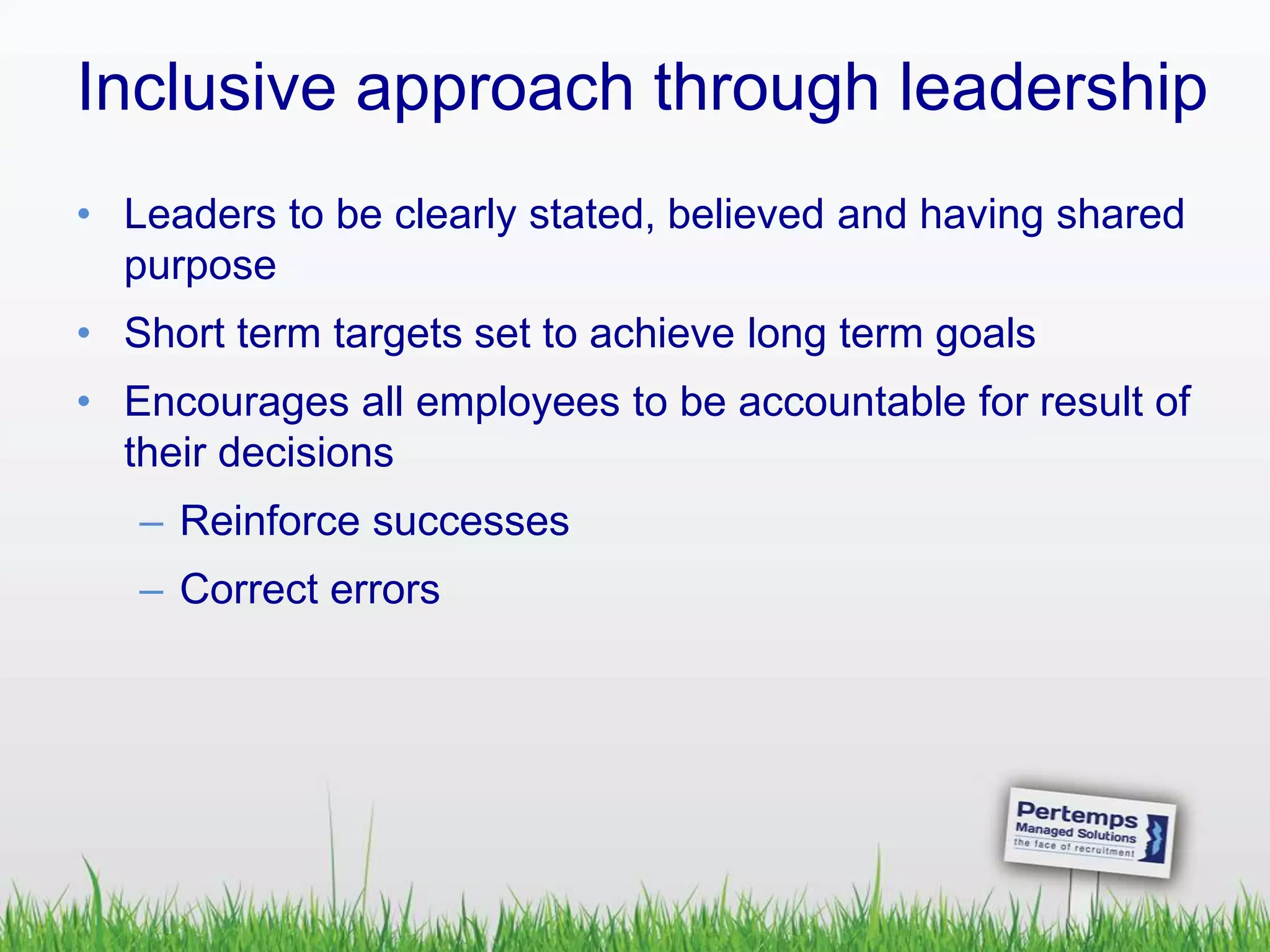 Inclusive approach through leadership
• Leaders to be clearly stated, believed and having shared
purpose
• Short term targets set to achieve long term goals
• Encourages all employees to be accountable for result of
their decisions
– Reinforce successes
– Correct errors
 