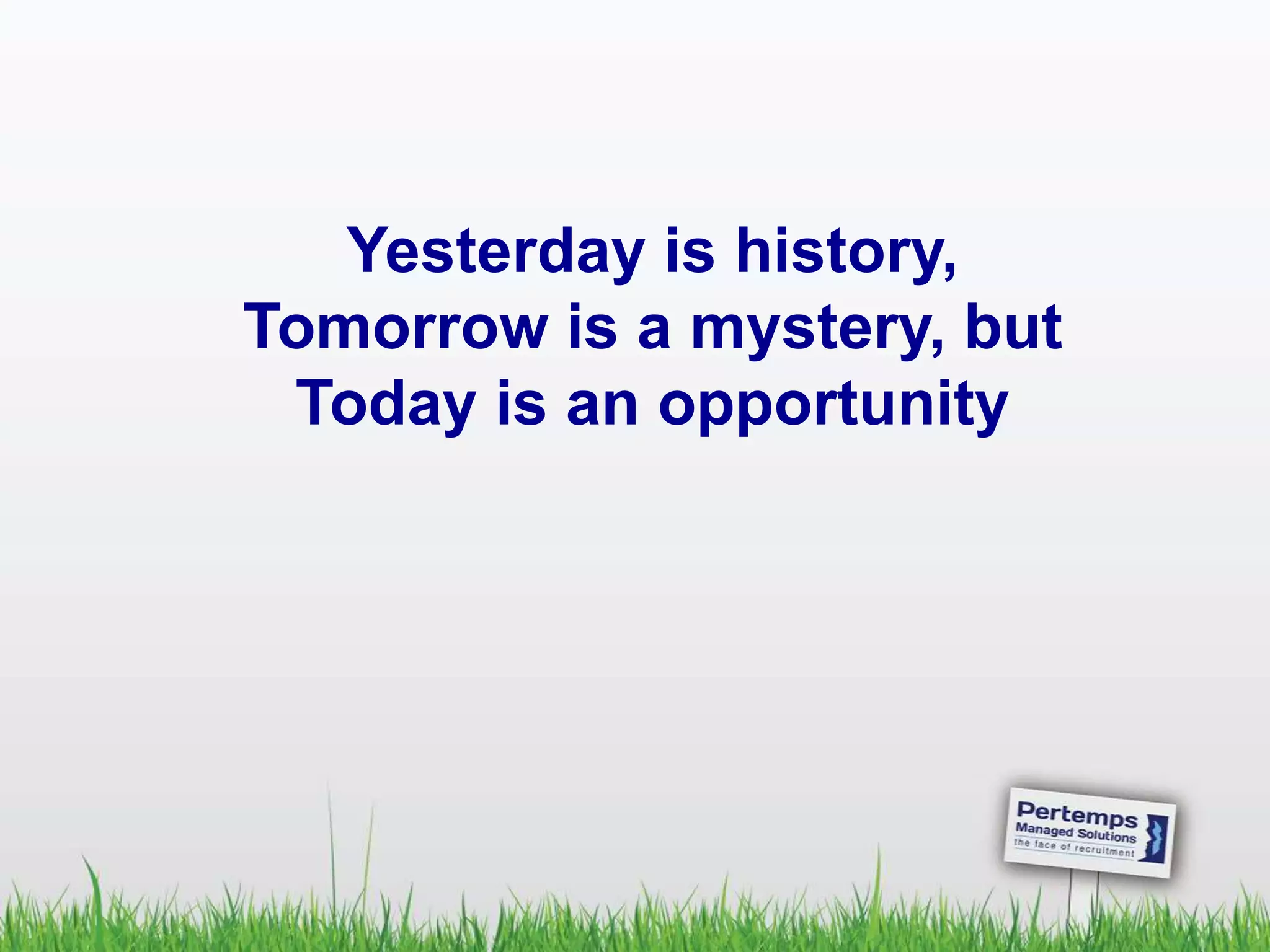 Yesterday is history,
Tomorrow is a mystery, but
Today is an opportunity
 