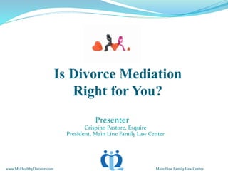 Is Divorce Mediation
Right for You?
Presenter
Crispino Pastore, Esquire
President, Main Line Family Law Center
www.MyHealthyDivorce.com Main Line Family Law Center
 