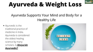 Ayurveda Supports Your Mind and Body for a
Healthy Life
Ayurvedic is the
traditional practice of
medicine in India.
Ayurveda is considered
the oldest healing
science by many
scholars. Is Divya kit
Ayurvedic?
Ayurveda & Weight Loss
 