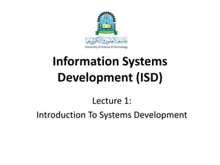 Information Systems
Development (ISD)
Lecture 1:
Introduction To Systems Development
 