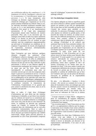 une mobilisation effective des compétences (…). Le         issue de la dialogique7 et pouvant ainsi aboutir à un
fondement et le but de l’intelligence collective sont      arbitrage collectif.
la reconnaissance et l’enrichissement mutuel des
personnes (…). » Si nous transposons cette                 4.2- Une dialectique triangulaire latente
remarque au domaine organisationnel, elle sous
entend des échanges qui s’organisent en vue d’un           Une réponse adéquate au client se manifeste quand
projet commun mobilisant un collectif. Dans ce cas,        une action collective a abouti, quand l’ensemble des
les individus travaillent réellement ensemble dans         acteurs est satisfait et que cela est reproductible.
le sens où il y a une participation commune à la           Elle se joue dans un faire ensemble qui parfois doit
définition d’un projet et à ses transformations            s’écarter des normes pour atteindre ce but
permanentes. Il ne s’agit plus uniquement                  recherché. Le processus d’échanges concourrant à
d’ajustement mutuel entre fonctions de manière             cette réponse est informel en grande partie, et fait
ponctuelle. Pour cela, il est nécessaire que les           ressortir des niches de création, un certain savoir-
échanges soient bâtit au-delà d’un aspect utilitariste     faire entre les différents protagonistes, un travail en
même si ce dernier ne peut être complètement               réseau. Nous sommes, comme le disent les
annihilé. La pérennité d’un tel système ne peut            commerciaux, dans le domaine de la « débrouille »,
subsister sans des compétences organisationnelles          un mélange d’individuel et de collectif, pas
qui prévoient et formalisent ses conditions de vie         seulement basé sur des liens contraints (mêmes s’ils
(repenser l’organisation du travail, développement         le sont aussi). Ce processus n’est cependant pas
de l’autonomie, ressources informationnelles               perceptible par l’organisation car les objectifs et
disponibles et distribuées…).                              l’évaluation portent sur le résultat et non pas sur la
                                                           démarche. Il reste, d’un point de vue
Dans l’entreprise qui nous intéresse, quelques             organisationnel, à l’état d’invention qui n’a pas
éléments      évoquant     les   prémisses     d’une       encore trouvé les bases arrières pour basculer dans
l’intelligence collective émergent, mais ils restent,      l’innovation8. Il existe quand il y a en amorce une
pour l’instant, informels. En effet, la collaboration      initiative individuelle (le commercial) qui va
entre vendeurs et agents de la production se bâtit en      rencontrer une autre initiative (agent de la
fonction du lien qui unit les deux individus et plus       production), toutes deux « gardant en tête » les
précisément à travers ce que Bateson appelle la            normes d’exécution et ses limites ainsi que la
communication analogique qui contient tout ce qui          demande du client9. Cela nous amène à penser que
ne passe pas par les mots. Deux univers                    l’organisation (définition des missions, organisation
intersubjectifs se confrontent pour créer un               du travail) ne permet pas de faire sortir de la
troisième univers qui est celui du compromis dans          pénombre ce système de collaboration qui se base
lequel va pouvoir se construire le service. L’univers      sur l’initiative ainsi que sur des prises de décisions
commun dans lequel se créent les échanges est celui        renvoyant au problème de la responsabilité
de la collaboration où les individus font entrer des       individuelle et collective.
paramètres affectifs, empathiques, pédagogiques et
communicationnels qui construisent et maintiennent         De plus, « la débrouille » s’analyse à divers
la confiance (sincérité, la transmission de                niveaux : elle renvoie au comment de la mise en
l’information, l’explicitation). Il ne garantit pas        place de la prestation client, aux échanges que cette
pour autant la satisfaction du client, mais en est la      dernière suscite à travers la mobilisation du réseau
condition sine qua non.                                    et à l’information qui transite entre les
                                                           protagonistes pour arriver à une entente. Elle est
Dans ce cadre, il s’agit donc d’échanges                   donc aussi un indicateur de l’état de la relation
d’informations qui sont dictés par des relations
réciproques et mutuelles, ce qui laisse sous entendre      7
                                                             Concept emprunté à Edgar Morin indiquant la
que les relations de travail ne se construisent pas        prise en considération de logiques différentes,
seulement sous un modèle utilitariste ou stratégique       antagoniques au sein d’un projet sans qu’il y ait
mais aussi sous celui du don au sens maussien6 du          l’exclusion d’une logique.
terme, la confiance ne pouvant pas seulement               8
                                                             Une invention passe à l’état d’innovation une fois
reposer sur l’intérêt. Le contenu de l’échange             qu’il y a eu appropriation collective par les usages.
comprend donc des informations qui ne sont plus            L’innovation est le résultat d’une action collective
uniquement instrumentales. Dans ce cadre, se               (Norbert Alter). Pour cela, il faut que les directions
déroule une confrontation de plusieurs logiques, de        de l’organisation l’aient reconnue et admise comme
divers discours qui tentent d’organiser une viabilité      nouvelle norme.
transversale, chaque partie pouvant préserver sa           9
                                                             L’intervention du client dans l’élaboration de la
personnalité au sein d’une personnalité composite          solution n’est pas réduite à la rencontre
                                                           « physique ». Il est permanent dans les échanges en
                                                           interne à travers sa demande, son discours et les
                                                           représentations individuelles. C’est aussi en cela
6
    En référence à l’Essai sur le don de Marcel Mauss.     qu’il participe.

                        ISDM N°7 – Avril 2003 – Article N°62 – http://www.isdm.org/                             6
 