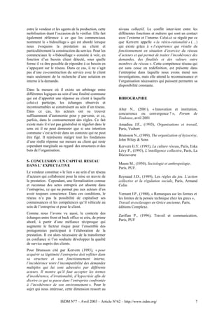entre le vendeur et les agents de la production, cette    niveau collectif. Le conflit intervient entre les
mobilisation étant l’occasion de le vérifier. Elle fait   différentes fonctions et métiers qui sont en contact
également référence à ce que les commerciaux              avec l’externe et l’interne. Celui-ci se régule par ce
nomment le « bidouillage » qui est abordé lorsque         que Kervern appelle « la rético-rationalité » (…)
nous évoquons la prestation au client et                  qui existe grâce à « l’expérience qui résulte du
particulièrement la construction du service. Pour les     fonctionnement en situation d’exercice du réseau
commerciaux le « bidouillage » consiste à voir, en        d’acteurs et qui permet de traiter l’incohérence des
fonction d’un besoin client détecté, sous quelle          demandes, des finalités et des valeurs entre
forme il va être possible de répondre à ce besoin en      membres du réseau ». Cette compétence réseau qui
s’appuyant sur le réseau. Dans ce cas, il ne s’agit       est sans cesse en redéfinition, est présente dans
pas d’une co-construction du service avec le client       l’entreprise dans laquelle nous avons mené nos
mais seulement de la recherche d’une solution en          investigations, mais elle attend la reconnaissance et
interne à la demande.                                     l’organisation nécessaires qui puissent permettre sa
                                                          disponibilité constante.
Dans la mesure où il existe un arbitrage entre
différentes logiques au sein d’une finalité commune
qui est d’apporter une réponse au client à laquelle       BIBIOGRAPHIE
celui-ci participe, les échanges observés et
incontournables se construisent au sein d’un réseau.
                                                          Alter N., (2001), « Innovation et institution,
Dans ce cas, les acteurs ont su trouver
                                                          concurrence ou convergence ? », Forum de
suffisamment d’autonomie pour y parvenir, et ce,
                                                          Toulouse, avril 2001
parfois, dans le contournement des règles. Ce fait
existe mais il n’est pas généralisé ni régulier dans le   Amadieu J.F., (1993), Organisations et travail,
sens où il ne peut demeurer que si une intention          Paris, Vuibert
commune s’est activée dans un contexte qui ne peut
être figé. Il représente malgré tout les fondations       Brunsson N., (1989), The organization of hyzocrisy,
                                                          John Wiley & Sons
d’une réelle réponse sur mesure au client qui reste
cependant marginale au regard des structures et des       Kervern G.Y, (1993), La culture réseau, Paris, Eska
buts de l’organisation.                                   Lévy P., (1995), L’intelligence collective, Paris, La
                                                          Découverte
5- CONCLUSION : UN CAPITAL RESEAU
                                                          Mauss M., (1950), Sociologie et anthropologie,
DANS L’ EXPECTATIVE
                                                          Paris, PUF.
Le vendeur constitue « le lien » au sein d’un réseau
d’acteurs qui collaborent pour la mise en œuvre de        Reynaud J.D., (1989), Les règles du jeu. L’action
la prestation. Cependant, une formalisation connue        collective et la régulation sociale, Paris, Armand
et reconnue des actes entrepris est absente dans          Colin
l’entreprise, ce qui ne permet pas aux acteurs d’en
avoir toujours conscience. Dans ces conditions, le        Vernant J.P., (1988), « Remarques sur les formes et
réseau n’a pas la possibilité de capitaliser ses          les limites de la pensée technique chez les grecs »,
connaissances et les compétences qu’il véhicule au        Travail et esclavages en Grèce ancienne, Paris,
sein de l’entreprise et pour le client.                   éditions Complexe.
Comme nous l’avons vu aussi, le contexte des
                                                          Zarifian P., (1996), Travail et communication,
échanges entre front et back office se crée, de prime
                                                          Paris, PUF
abord, à partir d’une méfiance réciproque qui
augmente le facteur risque pour l’ensemble des
protagonistes participant à l’élaboration de la
prestation. Il est alors nécessaire de la transformer
en confiance si l’on souhaite développer la qualité
de service auprès des clients.
Pour Brunsson cité par Kervern (1993), « pour
acquérir sa légitimité l’entreprise doit refléter dans
sa structure et son fonctionnement interne,
l’incohérence voire l’incompatibilité des demandes
multiples qui lui sont adressées par différents
acteurs. Il montre qu’il faut accepter les termes
d’incohérence, d’irrationalité, d’hypocrisie afin de
décrire ce qui se passe dans l’entreprise confrontée
à l’incohérence de son environnement ». Pour le
sujet qui nous intéresse, cette dimension ressort au


                       ISDM N°7 – Avril 2003 – Article N°62 – http://www.isdm.org/                            7
 