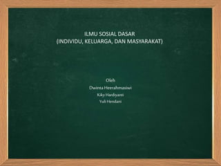 ILMU SOSIAL DASAR 
(INDIVIDU, KELUARGA, DAN MASYARAKAT) 
Oleh 
Dwinta Heerahmasiwi 
Kiky Hardiyanti 
Yuli Hendani 
 