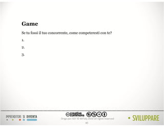 Game
Se tu fossi il tuo concorrente, come competeresti con te?
1.
2.
3.




                                        40
 