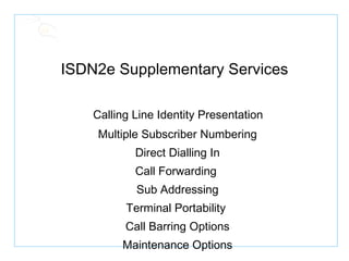 ISDN2e Supplementary Services Calling Line Identity Presentation Multiple Subscriber Numbering Direct Dialling In Call Forwarding Sub Addressing Terminal Portability Call Barring Options Maintenance Options 