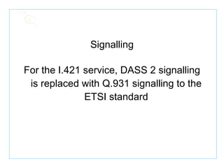 Signalling For the I.421 service, DASS 2 signalling is replaced with Q.931 signalling to the ETSI standard 