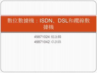 數位數據機：ISDN、DSL和纜線數
        據機
     49871024 楊詠麟
     49871042 卓訓鋒
 