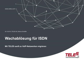 24.10.2014 | TELES AG, Markus Scheffler 
Wachablösung für ISDN 
Mit TELES sanft zu VoIP-Netzwerken migrieren 
 