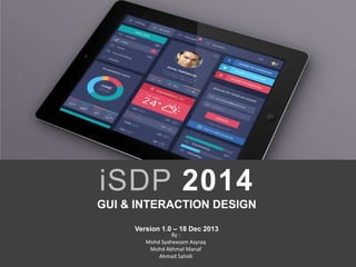 iSDP 2014
GUI & INTERACTION DESIGN
Version 1.0 – 18 Dec 2013
By :
Mohd Syaheezam Asyraq
Mohd Akhmal Manaf
Ahmad Sahidi

 