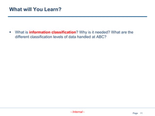 11
- Internal - Page
What will You Learn?
 What is information classification? Why is it needed? What are the
different classification levels of data handled at ABC?
 