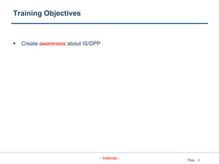 6
- Internal - Page
Training Objectives
 Create awareness about IS/DPP
 