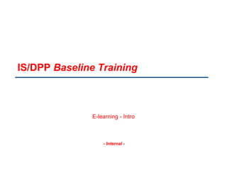 - Internal -
IS/DPP Baseline Training
E-learning - Intro
 