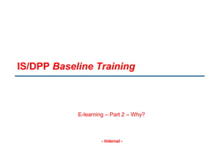 - Internal -
IS/DPP Baseline Training
E-learning – Part 2 – Why?
 