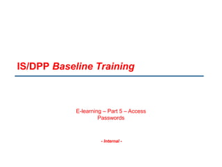 - Internal -
IS/DPP Baseline Training
E-learning – Part 5 – Access
Passwords
 