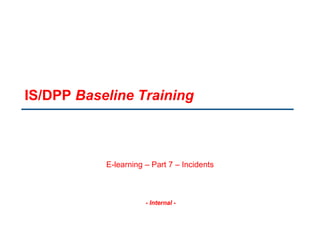 - Internal -
IS/DPP Baseline Training
E-learning – Part 7 – Incidents
 