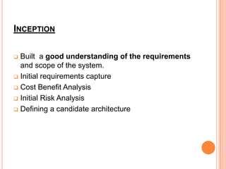 INCEPTION

 Built a good understanding of the requirements
  and scope of the system.
 Initial requirements capture

 Cost Benefit Analysis

 Initial Risk Analysis

 Defining a candidate architecture
 