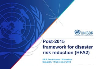 Post-2015
framework for disaster
risk reduction (HFA2)
DRR Practitioners’ Workshop
Bangkok, 14 November 2013

 