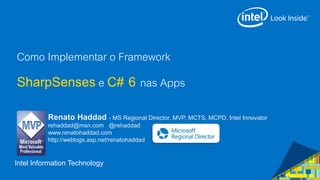 Intel Information Technology
Como Implementar o Framework
SharpSensese C# 6 nas Apps
Renato Haddad - MS Regional Director, MVP, MCTS, MCPD, Intel Innovator
rehaddad@msn.com @rehaddad
www.renatohaddad.com
http://weblogs.asp.net/renatohaddad
 