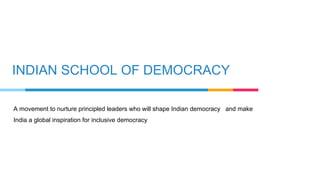 INDIAN SCHOOL OF DEMOCRACY
A movement to nurture principled leaders who will shape Indian democracy and make
India a global inspiration for inclusive democracy
 