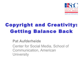 Copyright and Creativity: Getting Balance Back Pat Aufderheide Center for Social Media, School of Communication, American University  