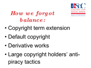 How we forgot balance: Copyright term extension Default copyright Derivative works Large copyright holders’ anti-piracy tactics 