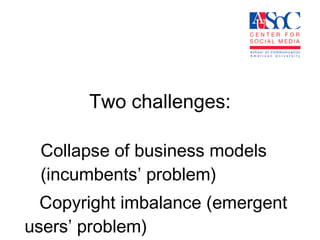 Two challenges: Collapse of business models (incumbents’ problem) Copyright imbalance (emergent users’ problem) 
