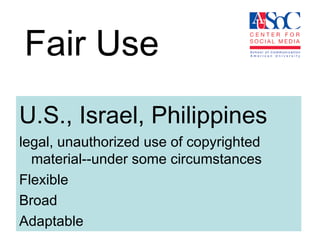 Fair Use U.S., Israel, Philippines legal, unauthorized use of copyrighted material--under some circumstances Flexible Broad Adaptable 