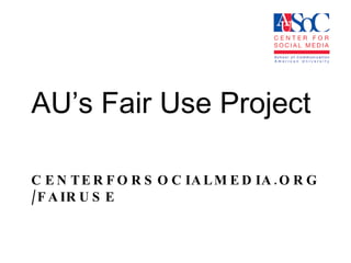 CENTERFORSOCIALMEDIA.ORG/FAIRUSE AU’s Fair Use Project 