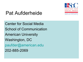 Pat Aufderheide Center for Social Media School of Communication  American University  Washington, DC  [email_address] 202-885-2069 
