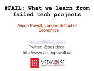 #FAIL: What we learn from failed tech projects  Alison Powell, London School of Economics a.powell@lse.ac.uk Twitter: @postdocal http://www.alisonpowell.ca 