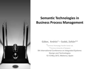 Semantic Technologies in
Business Process Management




    Gábor, András* – Szabó, Zoltán**
       *Corvinno Technology Transfer Center Ltd,
             **Corvinus University of Budapest
5th International Conference on Integrated Systems:
              Design and Technologies
           12-15 May 2012, Mallorca, Spain
 